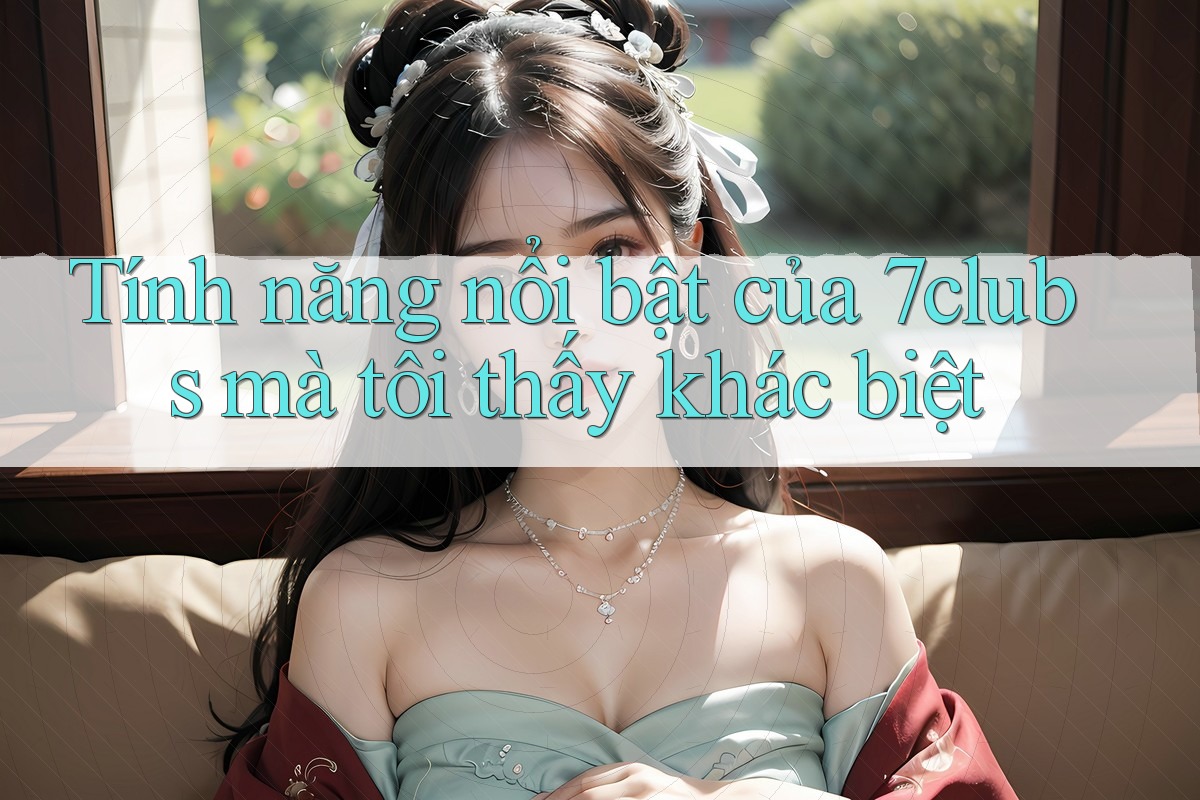 Tính năng nổi bật của 7clubs mà tôi thấy khác biệt