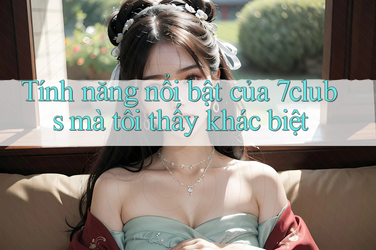 Tính năng nổi bật của 7clubs mà tôi thấy khác biệt
