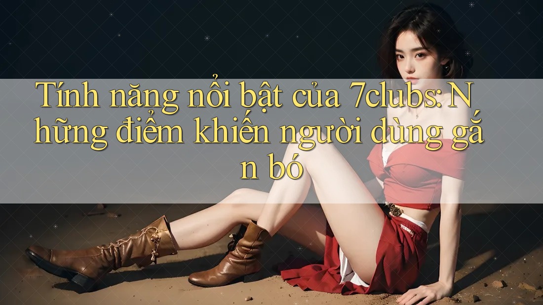 Tính năng nổi bật của 7clubs: Những điểm khiến người dùng gắn bó Tính năng nổi bật của 7clubs: Những điểm khiến người dùng gắn bó