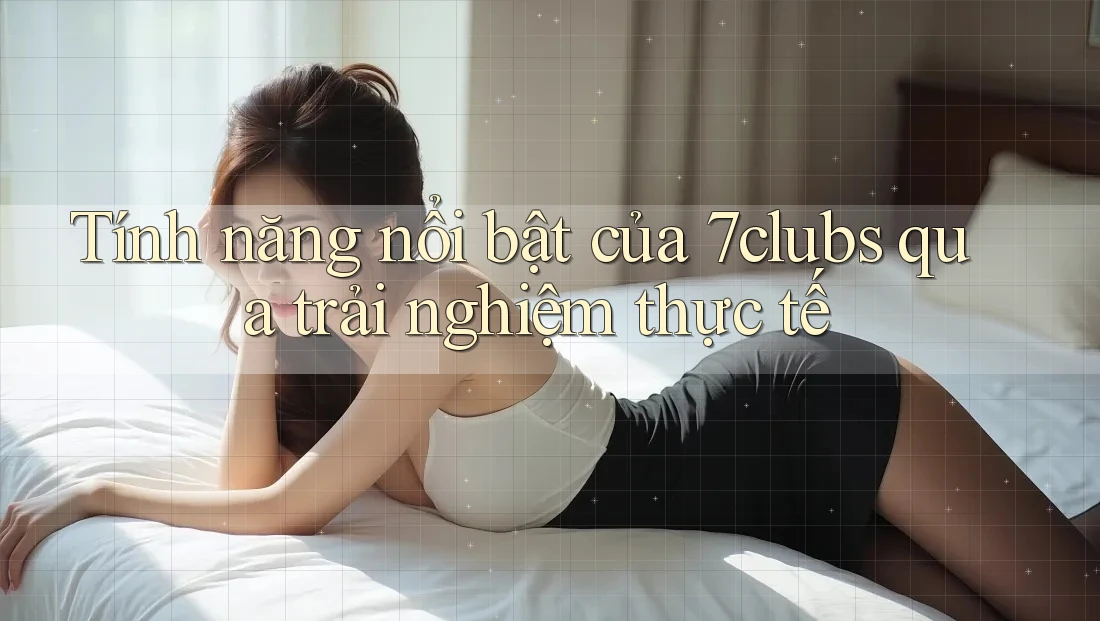 Tính năng nổi bật của 7clubs qua trải nghiệm thực tế Tính năng nổi bật của 7clubs qua trải nghiệm thực tế