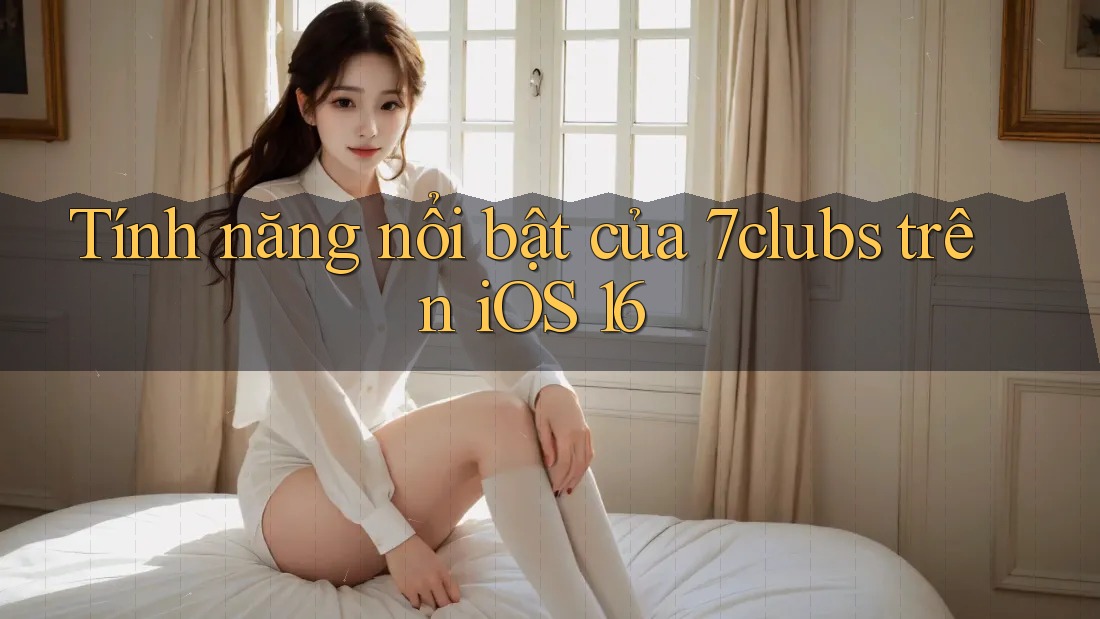 Tính năng nổi bật của 7clubs trên iOS 16