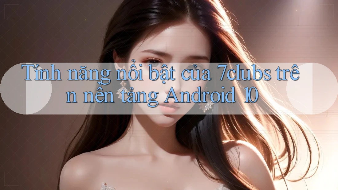 Tính năng nổi bật của 7clubs trên nền tảng Android 10 Tính năng nổi bật của 7clubs trên nền tảng Android 10