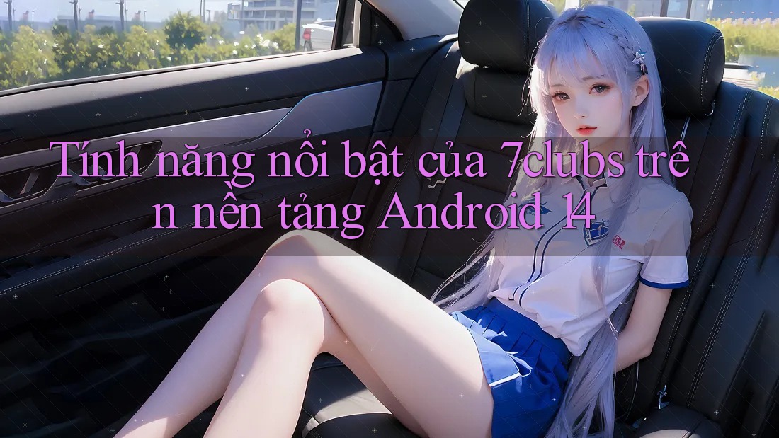 Tính năng nổi bật của 7clubs trên nền tảng Android 14 Tính năng nổi bật của 7clubs trên nền tảng Android 14