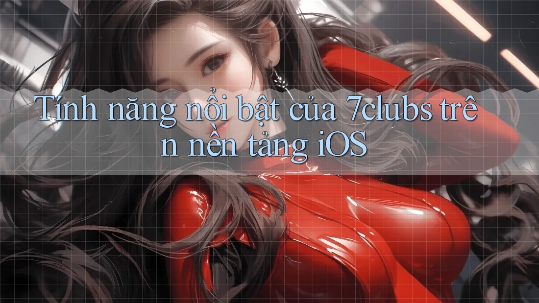 Tính năng nổi bật của 7clubs trên nền tảng iOS Tính năng nổi bật của 7clubs trên nền tảng iOS