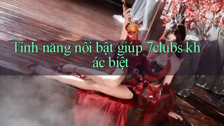 Tính năng nổi bật giúp 7clubs khác biệt