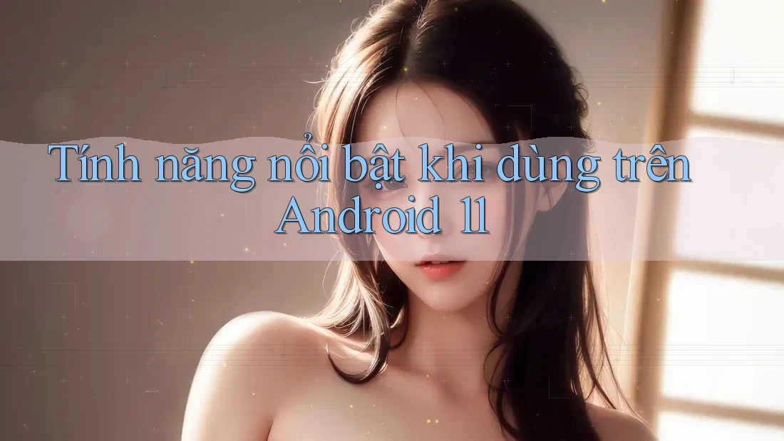 Tính năng nổi bật khi dùng trên Android 11 Tính năng nổi bật khi dùng trên Android 11