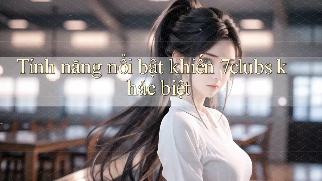 Tính năng nổi bật khiến 7clubs khác biệt Tính năng nổi bật khiến 7clubs khác biệt