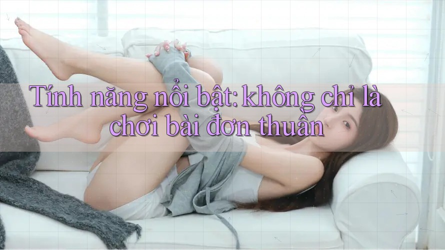 Tính năng nổi bật: không chỉ là chơi bài đơn thuần Tính năng nổi bật: không chỉ là chơi bài đơn thuần