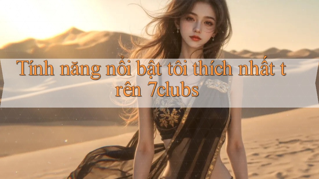 Tính năng nổi bật tôi thích nhất trên 7clubs Tính năng nổi bật tôi thích nhất trên 7clubs