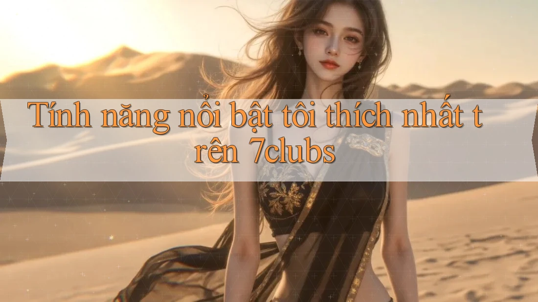 Tính năng nổi bật tôi thích nhất trên 7clubs Tính năng nổi bật tôi thích nhất trên 7clubs
