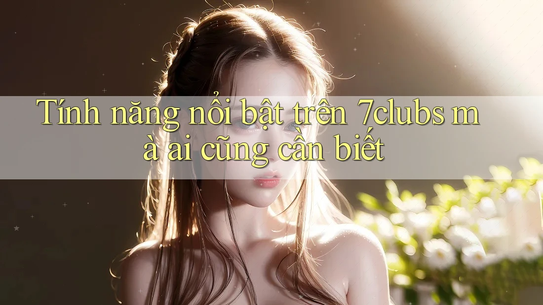 Tính năng nổi bật trên 7clubs mà ai cũng cần biết Tính năng nổi bật trên 7clubs mà ai cũng cần biết