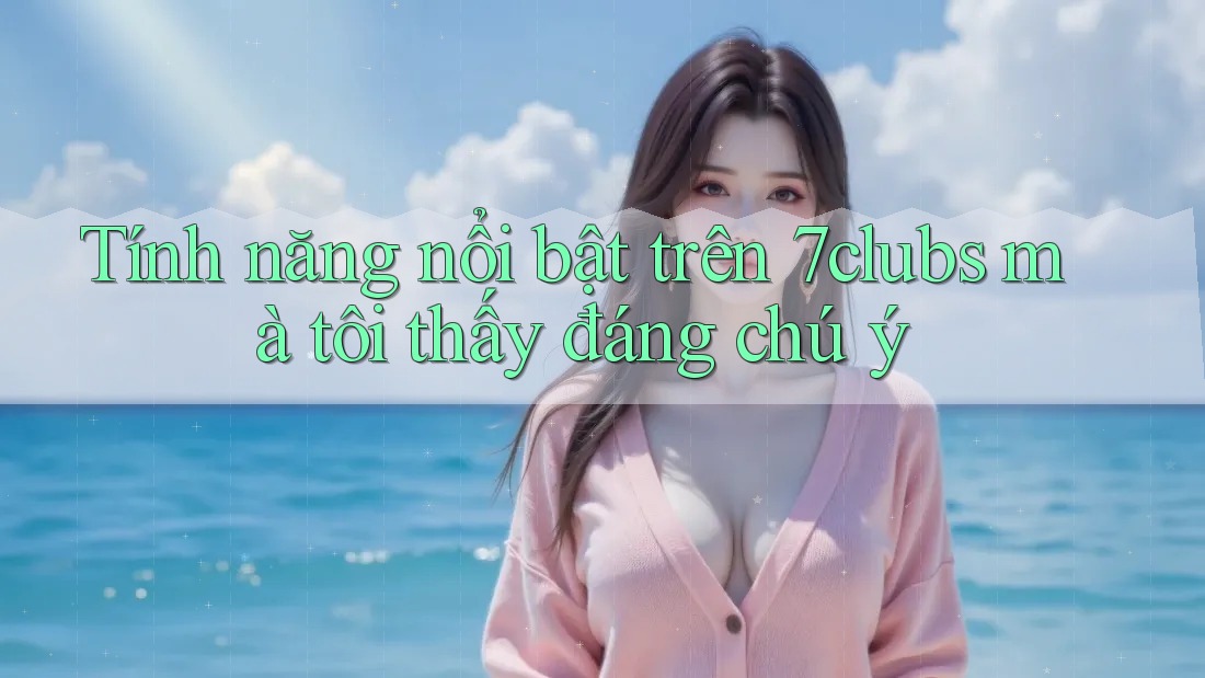 Tính năng nổi bật trên 7clubs mà tôi thấy đáng chú ý Tính năng nổi bật trên 7clubs mà tôi thấy đáng chú ý