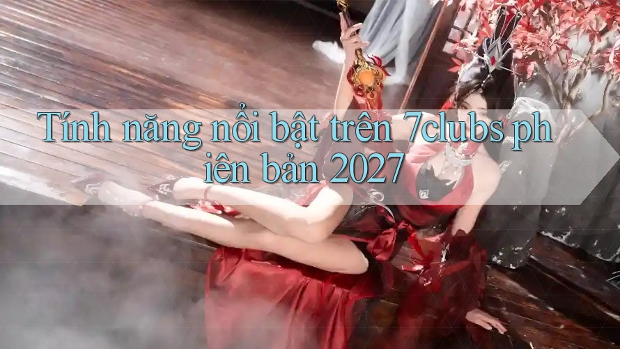 Tính năng nổi bật trên 7clubs phiên bản 2027