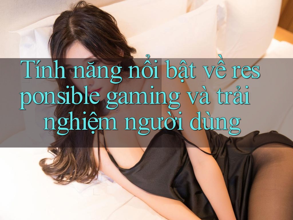 Tính năng nổi bật về responsible gaming và trải nghiệm người dùng