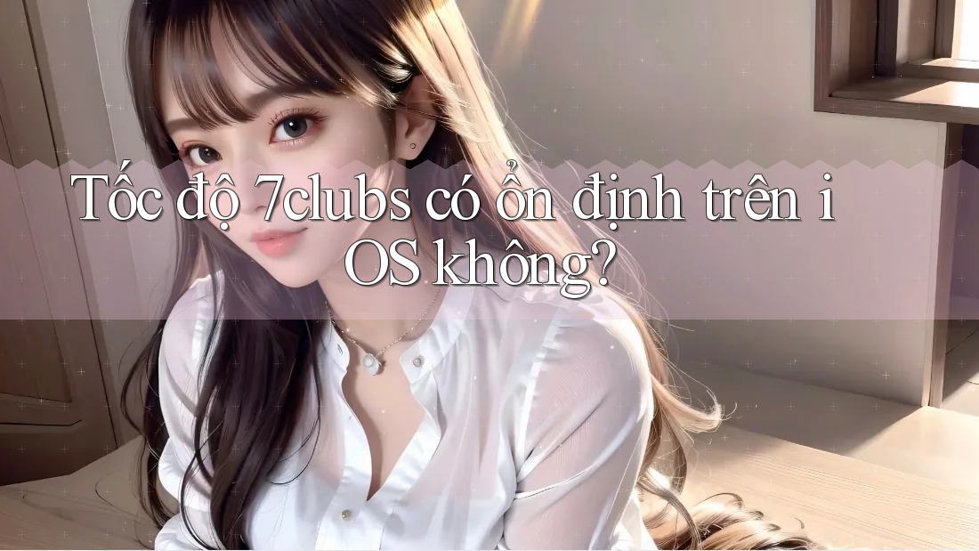 Tốc độ 7clubs có ổn định trên iOS không?