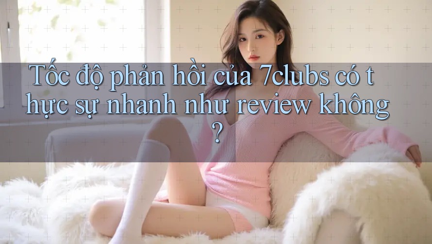Tốc độ phản hồi của 7clubs có thực sự nhanh như review không?