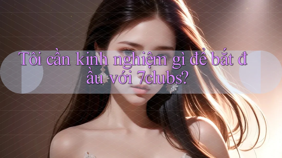 Tôi cần kinh nghiệm gì để bắt đầu với 7clubs? Tôi cần kinh nghiệm gì để bắt đầu với 7clubs?