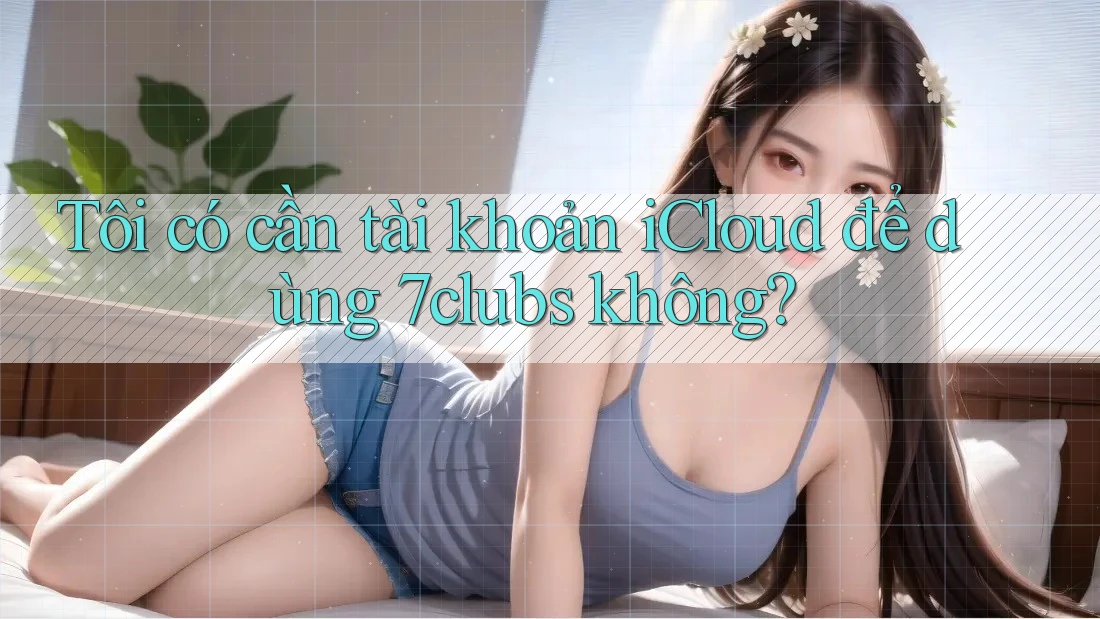 Tôi có cần tài khoản iCloud để dùng 7clubs không? Tôi có cần tài khoản iCloud để dùng 7clubs không?