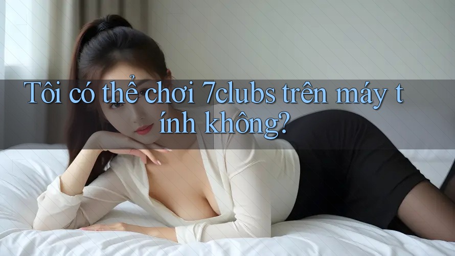 Tôi có thể chơi 7clubs trên máy tính không? Tôi có thể chơi 7clubs trên máy tính không?