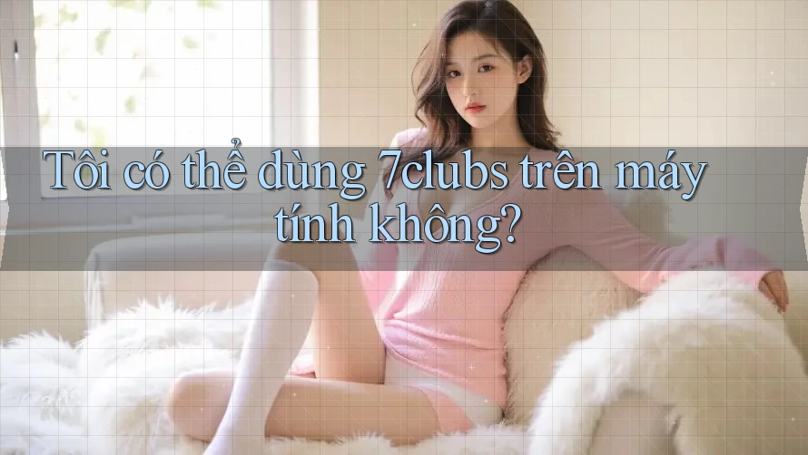 Tôi có thể dùng 7clubs trên máy tính không? Tôi có thể dùng 7clubs trên máy tính không?
