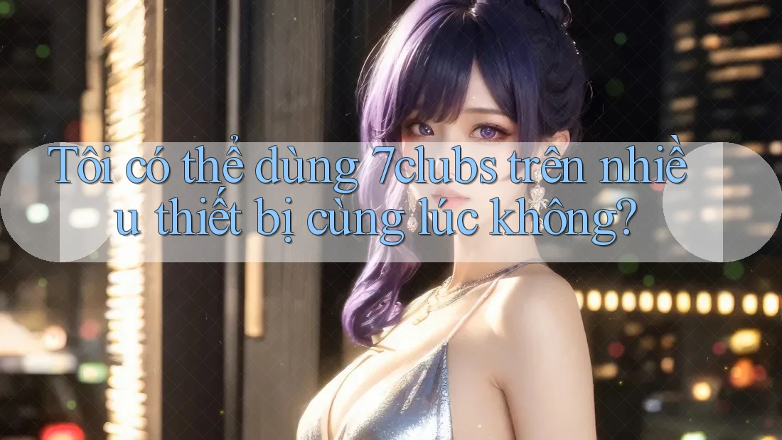 Tôi có thể dùng 7clubs trên nhiều thiết bị cùng lúc không?