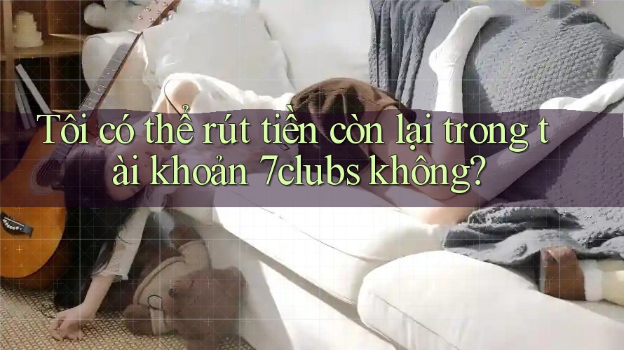 Tôi có thể rút tiền còn lại trong tài khoản 7clubs không? Tôi có thể rút tiền còn lại trong tài khoản 7clubs không?
