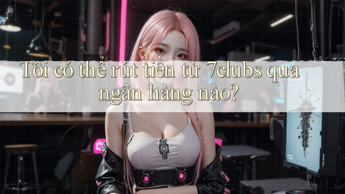 Tôi có thể rút tiền từ 7clubs qua ngân hàng nào? Tôi có thể rút tiền từ 7clubs qua ngân hàng nào?