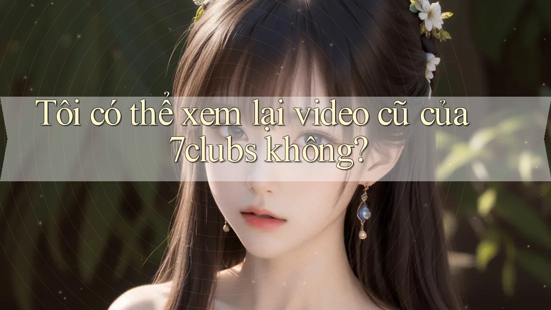 Tôi có thể xem lại video cũ của 7clubs không?