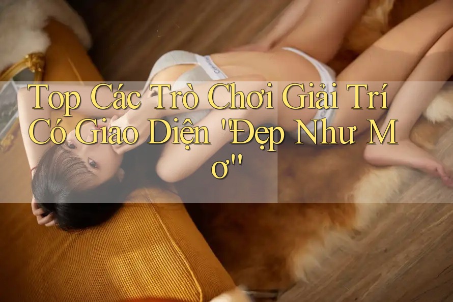 Top Các Trò Chơi Giải Trí Có Giao Diện “Đẹp Như Mơ” Top Các Trò Chơi Giải Trí Có Giao Diện “Đẹp Như Mơ”