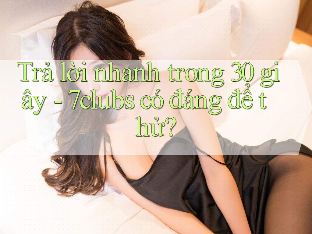 Trả lời nhanh trong 30 giây - 7clubs có đáng để thử? Trả lời nhanh trong 30 giây - 7clubs có đáng để thử?