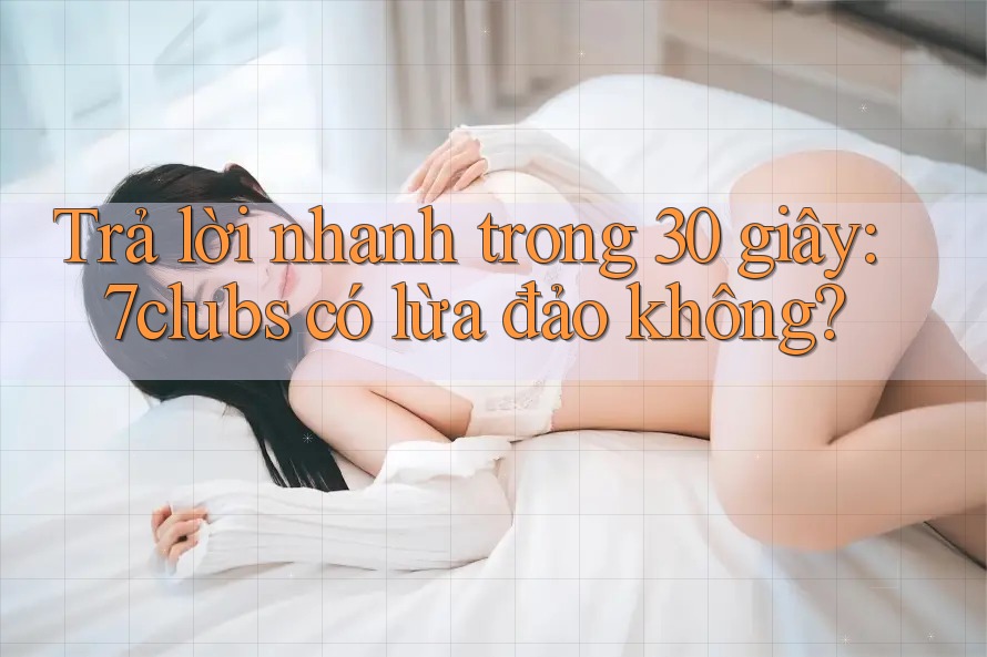 Trả lời nhanh trong 30 giây: 7clubs có lừa đảo không?