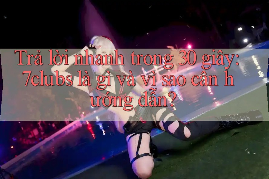 Trả lời nhanh trong 30 giây: 7clubs là gì và vì sao cần hướng dẫn? Trả lời nhanh trong 30 giây: 7clubs là gì và vì sao cần hướng dẫn?