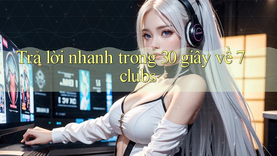 Trả lời nhanh trong 30 giây về 7clubs Trả lời nhanh trong 30 giây về 7clubs