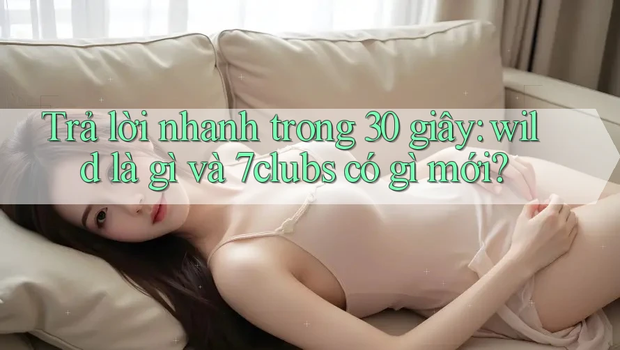 Trả lời nhanh trong 30 giây: wild là gì và 7clubs có gì mới? Trả lời nhanh trong 30 giây: wild là gì và 7clubs có gì mới?