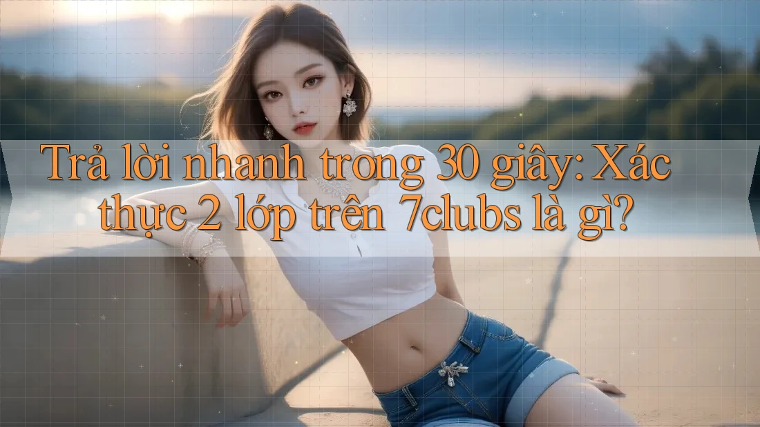 Trả lời nhanh trong 30 giây: Xác thực 2 lớp trên 7clubs là gì? Trả lời nhanh trong 30 giây: Xác thực 2 lớp trên 7clubs là gì?