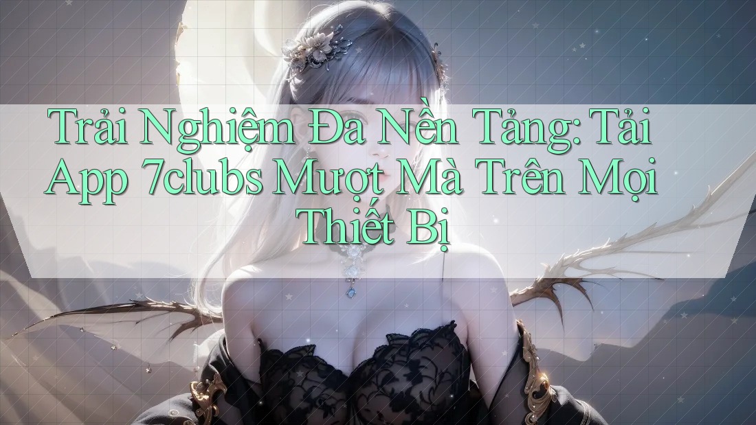 Trải Nghiệm Đa Nền Tảng: Tải App 7clubs Mượt Mà Trên Mọi Thiết Bị