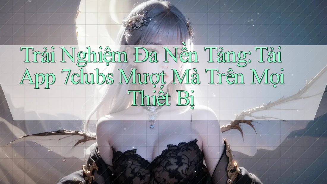 Trải Nghiệm Đa Nền Tảng: Tải App 7clubs Mượt Mà Trên Mọi Thiết Bị Trải Nghiệm Đa Nền Tảng: Tải App 7clubs Mượt Mà Trên Mọi Thiết Bị