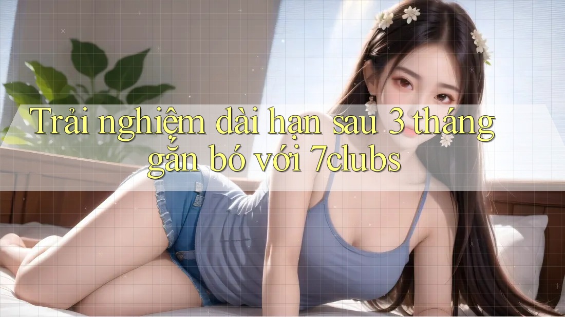 Trải nghiệm dài hạn sau 3 tháng gắn bó với 7clubs Trải nghiệm dài hạn sau 3 tháng gắn bó với 7clubs