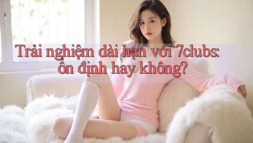 Trải nghiệm dài hạn với 7clubs: ổn định hay không? Trải nghiệm dài hạn với 7clubs: ổn định hay không?