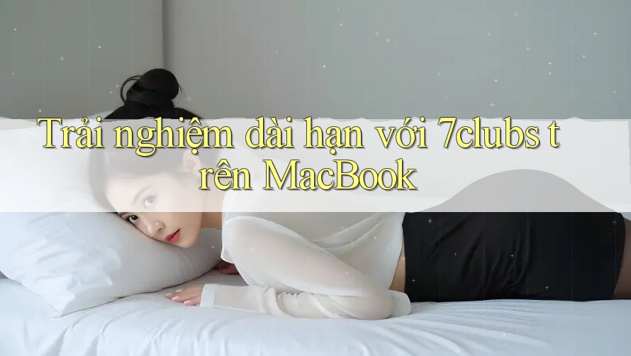Trải nghiệm dài hạn với 7clubs trên MacBook Trải nghiệm dài hạn với 7clubs trên MacBook