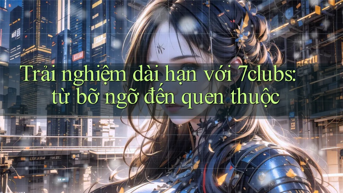 Trải nghiệm dài hạn với 7clubs: từ bỡ ngỡ đến quen thuộc
