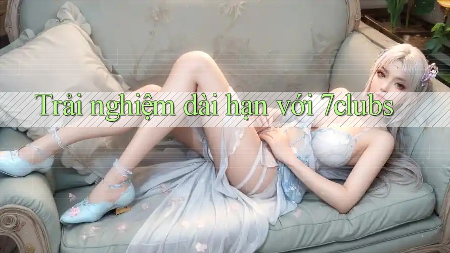 Trải nghiệm dài hạn với 7clubs Trải nghiệm dài hạn với 7clubs