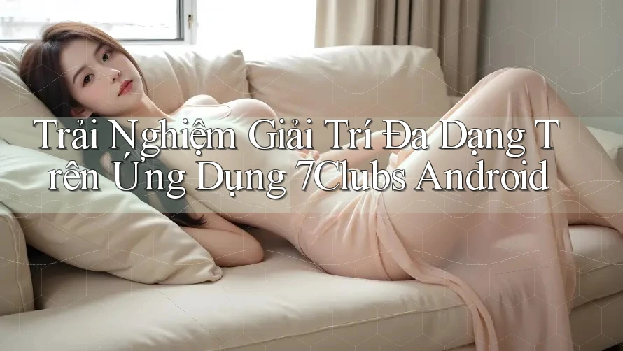 Trải Nghiệm Giải Trí Đa Dạng Trên Ứng Dụng 7Clubs Android Trải Nghiệm Giải Trí Đa Dạng Trên Ứng Dụng 7Clubs Android