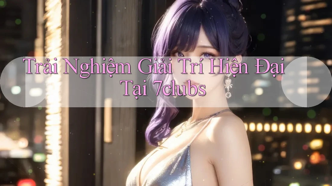 Trải Nghiệm Giải Trí Hiện Đại Tại 7clubs Trải Nghiệm Giải Trí Hiện Đại Tại 7clubs