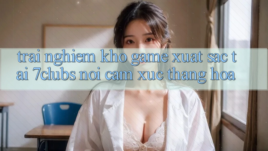 Trải nghiệm Kho Game Xuất sắc Tại 7clubs: Nơi Cảm Xúc Thăng Hoa Trải nghiệm Kho Game Xuất sắc Tại 7clubs: Nơi Cảm Xúc Thăng Hoa