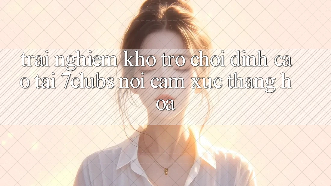 Trải nghiệm Kho Trò chơi Đỉnh Cao Tại 7clubs: Nơi Cảm Xúc Thăng Hoa Trải nghiệm Kho Trò chơi Đỉnh Cao Tại 7clubs: Nơi Cảm Xúc Thăng Hoa