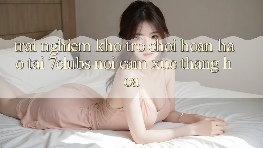 Trải nghiệm Kho Trò chơi Hoàn hảo Tại 7clubs: Nơi Cảm Xúc Thăng Hoa