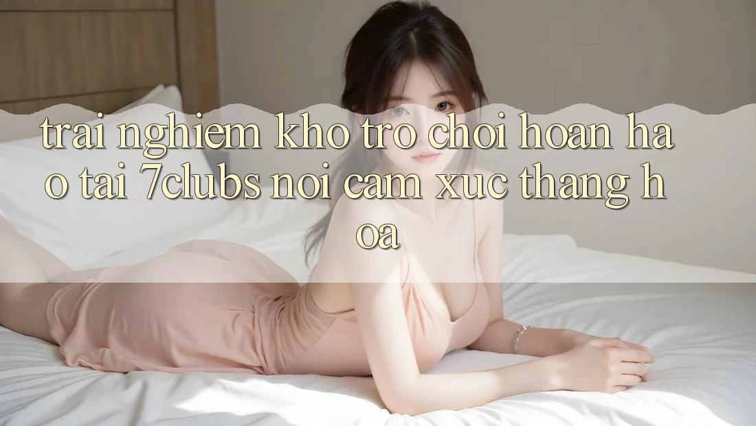 Trải nghiệm Kho Trò chơi Hoàn hảo Tại 7clubs: Nơi Cảm Xúc Thăng Hoa