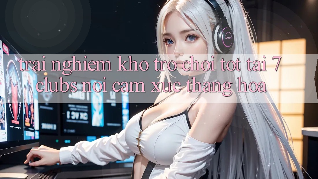 Trải nghiệm Kho Trò chơi Tốt Tại 7clubs: Nơi Cảm Xúc Thăng Hoa Trải nghiệm Kho Trò chơi Tốt Tại 7clubs: Nơi Cảm Xúc Thăng Hoa