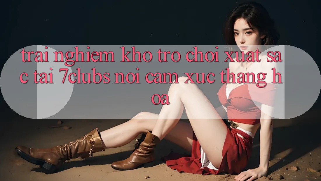 Trải nghiệm Kho Trò chơi Xuất sắc Tại 7clubs: Nơi Cảm Xúc Thăng Hoa Trải nghiệm Kho Trò chơi Xuất sắc Tại 7clubs: Nơi Cảm Xúc Thăng Hoa